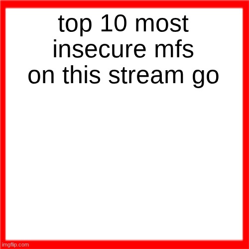 Red box | top 10 most insecure mfs on this stream go | image tagged in red box | made w/ Imgflip meme maker