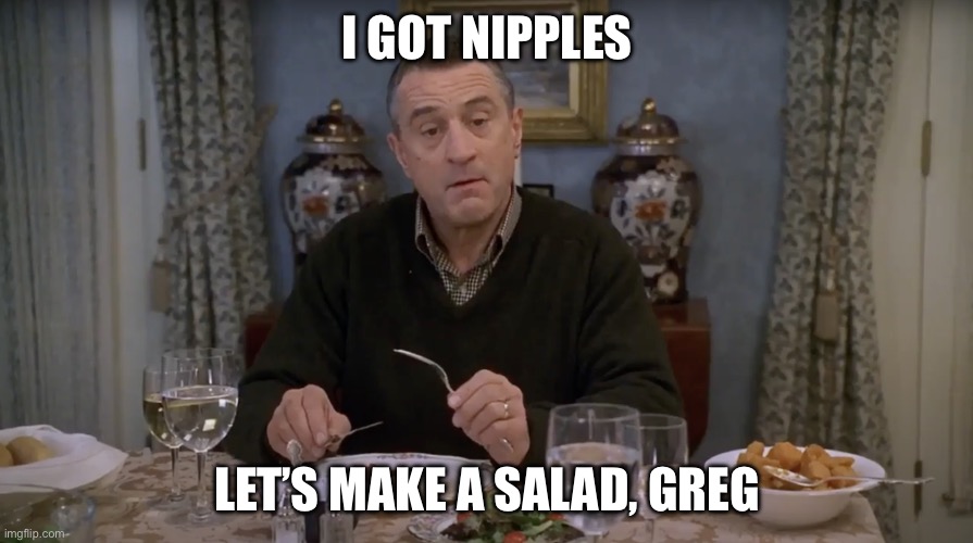 Salad | I GOT NIPPLES; LET’S MAKE A SALAD, GREG | image tagged in i got nipples greg,salad | made w/ Imgflip meme maker