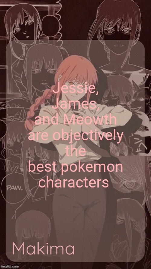 Millie's Makima announcement template (thanks @.Misa.) | Jessie, James, and Meowth are objectively the best pokemon characters | image tagged in millie's makima announcement template thanks misa | made w/ Imgflip meme maker