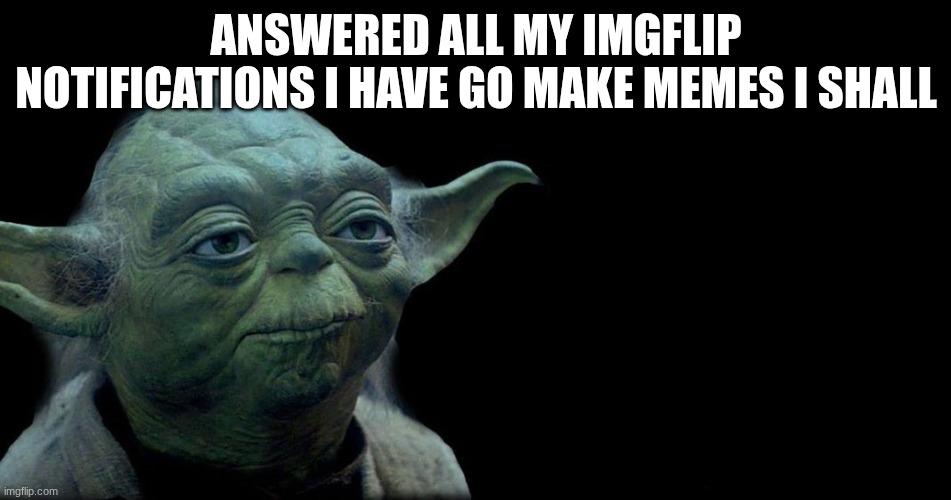 Yoda quote | ANSWERED ALL MY IMGFLIP NOTIFICATIONS I HAVE GO MAKE MEMES I SHALL | image tagged in yoda quote | made w/ Imgflip meme maker