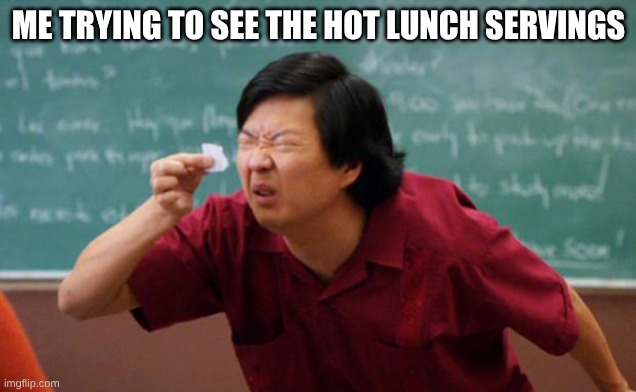 Tiny piece of paper | ME TRYING TO SEE THE HOT LUNCH SERVINGS | image tagged in tiny piece of paper | made w/ Imgflip meme maker