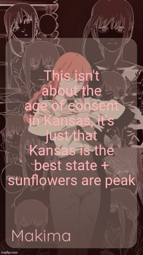 Millie's Makima announcement template (thanks @.Misa.) | This isn't about the age of consent in Kansas, it's just that Kansas is the best state + sunflowers are peak | image tagged in millie's makima announcement template thanks misa | made w/ Imgflip meme maker