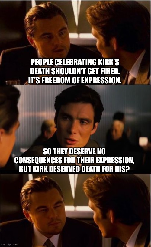 Inception | PEOPLE CELEBRATING KIRK’S DEATH SHOULDN’T GET FIRED. IT’S FREEDOM OF EXPRESSION. SO THEY DESERVE NO CONSEQUENCES FOR THEIR EXPRESSION, BUT KIRK DESERVED DEATH FOR HIS? | image tagged in memes,inception | made w/ Imgflip meme maker