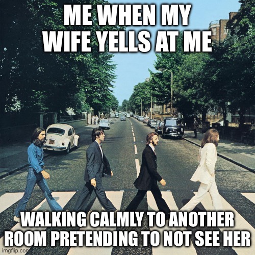 When my wife tells you | ME WHEN MY WIFE YELLS AT ME; WALKING CALMLY TO ANOTHER ROOM PRETENDING TO NOT SEE HER | image tagged in the beatles | made w/ Imgflip meme maker