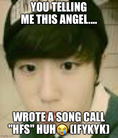 Han jisung | YOU TELLING ME THIS ANGEL.... WROTE A SONG CALL "HFS" HUH😭 (IFYKYK) | image tagged in han jisung | made w/ Imgflip meme maker