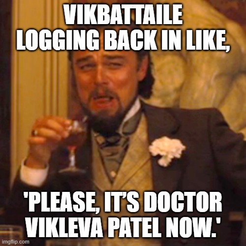 VIKBATTAILE LOGGING BACK IN LIKE, 'PLEASE, IT’S DOCTOR VIKLEVA PATEL NOW.' | VIKBATTAILE LOGGING BACK IN LIKE, 'PLEASE, IT’S DOCTOR VIKLEVA PATEL NOW.' | image tagged in memes,laughing leo,doctor who,doctor,imgflip users,username | made w/ Imgflip meme maker