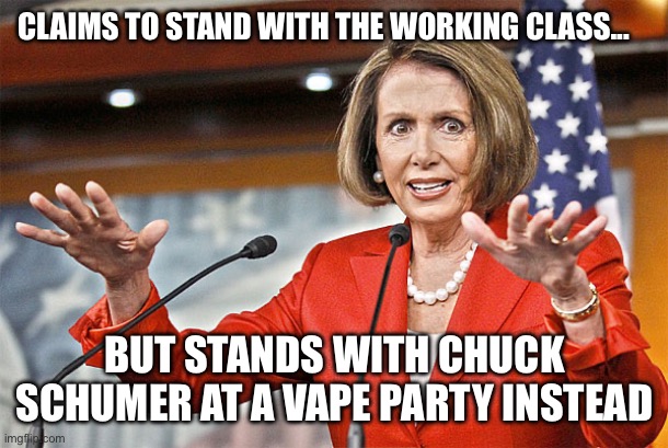 Nancy Pelosi supports Chuck Schumer, vaping, and parties instead of the American working class | CLAIMS TO STAND WITH THE WORKING CLASS... BUT STANDS WITH CHUCK SCHUMER AT A VAPE PARTY INSTEAD | image tagged in nancy pelosi is crazy,nancy pelosi,chuck schumer,vaping,working class,democrats | made w/ Imgflip meme maker
