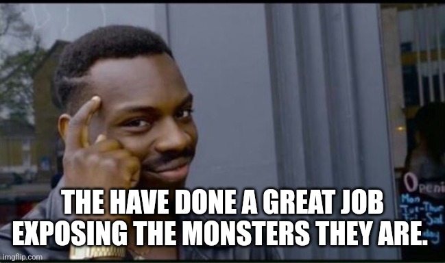 Thinking Black Man | THE HAVE DONE A GREAT JOB EXPOSING THE MONSTERS THEY ARE. | image tagged in thinking black man | made w/ Imgflip meme maker