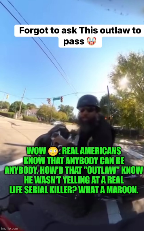 Funny | WOW 😳. REAL AMERICANS KNOW THAT ANYBODY CAN BE ANYBODY. HOW'D THAT "OUTLAW" KNOW HE WASN'T YELLING AT A REAL LIFE SERIAL KILLER? WHAT A MAROON. | image tagged in funny,you've been invited to dumbass university,outlaws,motorcycle,easy rider,serial killer | made w/ Imgflip meme maker