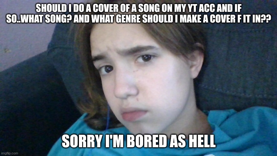 TF YOU JS SAY??? | SHOULD I DO A COVER OF A SONG ON MY YT ACC AND IF SO..WHAT SONG? AND WHAT GENRE SHOULD I MAKE A COVER F IT IN?? SORRY I'M BORED AS HELL | image tagged in tf you js say | made w/ Imgflip meme maker