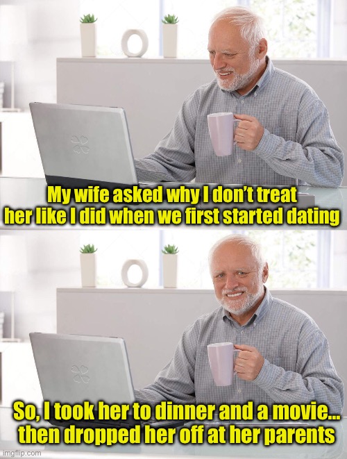 Seems legit | My wife asked why I don’t treat her like I did when we first started dating; So, I took her to dinner and a movie…
then dropped her off at her parents | image tagged in old man cup of coffee,dating | made w/ Imgflip meme maker