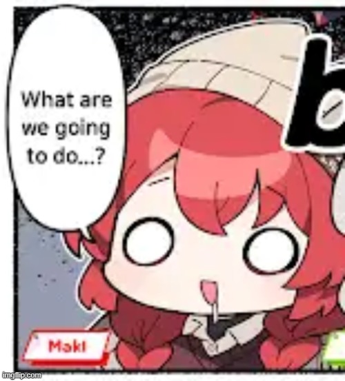 Maki, What are we going to do...? | image tagged in maki what are we going to do | made w/ Imgflip meme maker