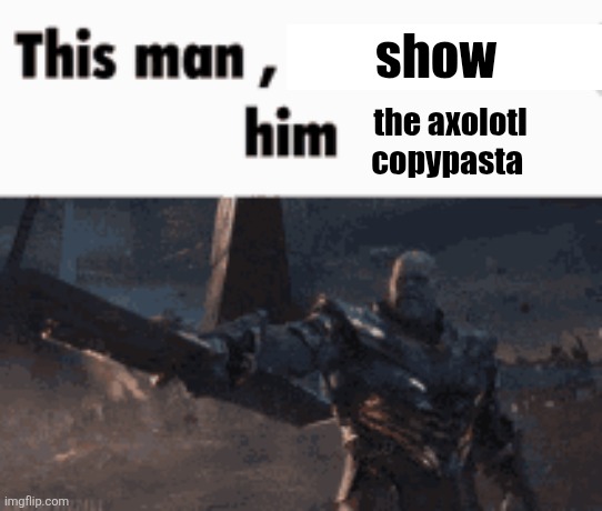 https://imgflip.com/i/a6402x | show; the axolotl copypasta | image tagged in this man _____ him | made w/ Imgflip meme maker
