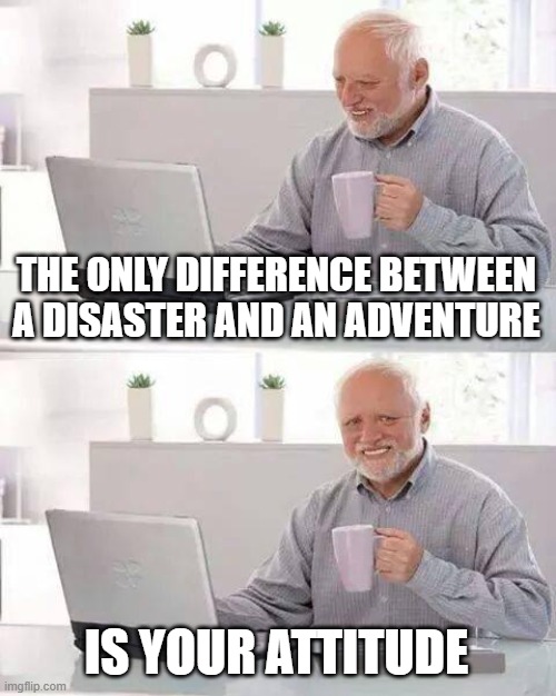 Hide the Pain Harold | THE ONLY DIFFERENCE BETWEEN A DISASTER AND AN ADVENTURE; IS YOUR ATTITUDE | image tagged in memes,hide the pain harold | made w/ Imgflip meme maker