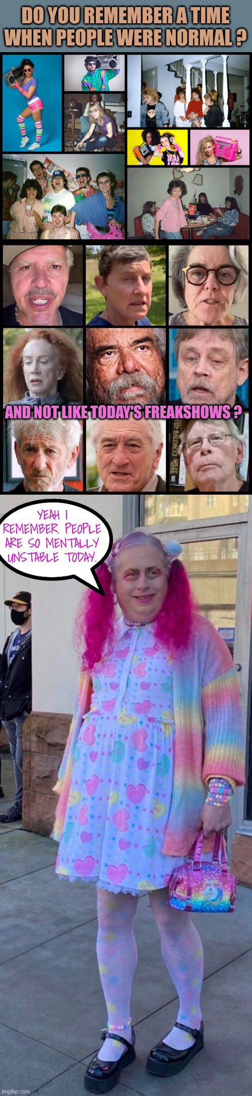 The freaky stuff of the 80s now seems not so shitty as it did then | DO YOU REMEMBER A TIME WHEN PEOPLE WERE NORMAL ? AND NOT LIKE TODAY'S FREAKSHOWS ? YEAH I REMEMBER. PEOPLE ARE SO MENTALLY UNSTABLE TODAY. | image tagged in creepy tranny | made w/ Imgflip meme maker