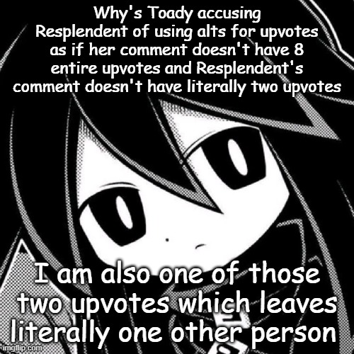 Why's Toady accusing Resplendent of using alts for upvotes as if her comment doesn't have 8 entire upvotes and Resplendent's comment doesn't have literally two upvotes; I am also one of those two upvotes which leaves literally one other person | made w/ Imgflip meme maker