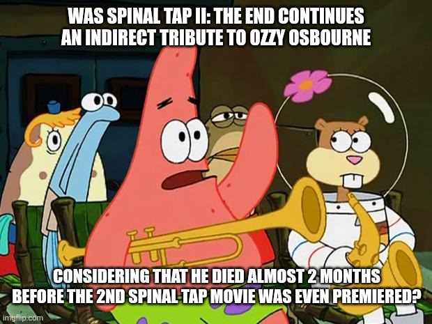 Patrick Mayonaise | WAS SPINAL TAP II: THE END CONTINUES AN INDIRECT TRIBUTE TO OZZY OSBOURNE; CONSIDERING THAT HE DIED ALMOST 2 MONTHS BEFORE THE 2ND SPINAL TAP MOVIE WAS EVEN PREMIERED? | image tagged in patrick mayonaise,ozzy osbourne,for honor,spinal tap | made w/ Imgflip meme maker