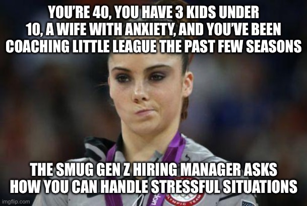 Mackayla Is Not Impressed | YOU’RE 40, YOU HAVE 3 KIDS UNDER 10, A WIFE WITH ANXIETY, AND YOU’VE BEEN COACHING LITTLE LEAGUE THE PAST FEW SEASONS; THE SMUG GEN Z HIRING MANAGER ASKS HOW YOU CAN HANDLE STRESSFUL SITUATIONS | image tagged in mackayla is not impressed | made w/ Imgflip meme maker