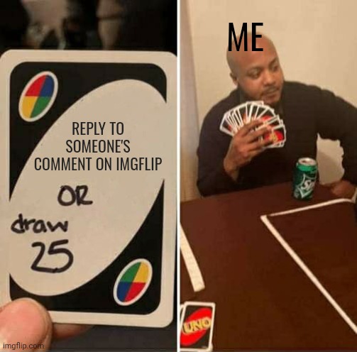 Im sorry for not replying to y'alls comments I used my school gmail and the verification didn't send so... | ME; REPLY TO SOMEONE'S COMMENT ON IMGFLIP | image tagged in memes,uno draw 25 cards | made w/ Imgflip meme maker