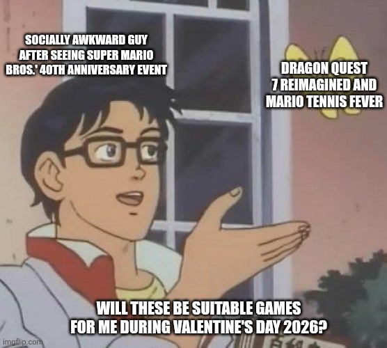 Is This A Pigeon | SOCIALLY AWKWARD GUY AFTER SEEING SUPER MARIO BROS.' 40TH ANNIVERSARY EVENT; DRAGON QUEST 7 REIMAGINED AND MARIO TENNIS FEVER; WILL THESE BE SUITABLE GAMES FOR ME DURING VALENTINE'S DAY 2026? | image tagged in memes,is this a pigeon,valentine's day,dragon quest,prediction,super mario bros | made w/ Imgflip meme maker