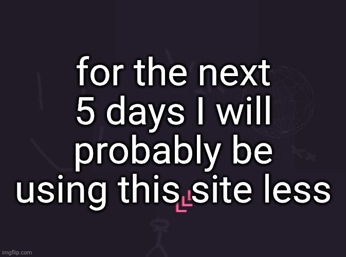 I'm not leaving but I'm just becoming less active | for the next 5 days I will probably be using this site less | image tagged in vik's image | made w/ Imgflip meme maker
