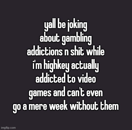 Blank extension dark mode square | yall be joking about gambling addictions n shit while i'm highkey actually addicted to video games and can't even go a mere week without them | image tagged in blank extension dark mode square | made w/ Imgflip meme maker