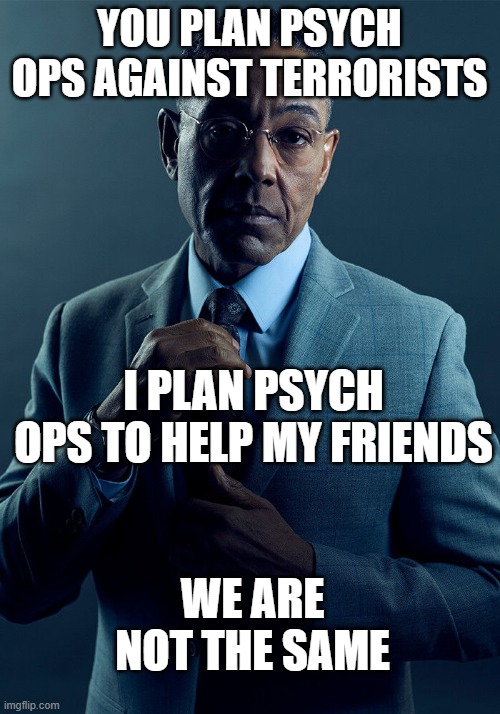 Average Thought with Friends | YOU PLAN PSYCH OPS AGAINST TERRORISTS; I PLAN PSYCH OPS TO HELP MY FRIENDS; WE ARE NOT THE SAME | image tagged in gus fring we are not the same | made w/ Imgflip meme maker