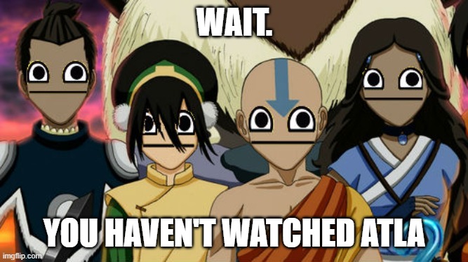 avatar the last airbender meme | WAIT. YOU HAVEN'T WATCHED ATLA | image tagged in avatar the last airbender meme | made w/ Imgflip meme maker