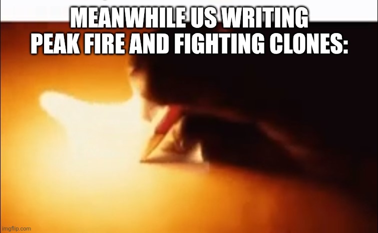 Writing Fire | MEANWHILE US WRITING PEAK FIRE AND FIGHTING CLONES: | image tagged in writing fire | made w/ Imgflip meme maker