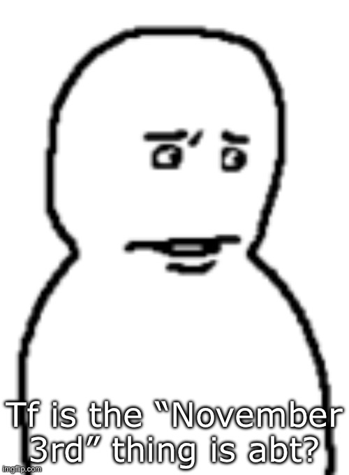Bro… | Tf is the “November 3rd” thing is abt? | image tagged in bro | made w/ Imgflip meme maker