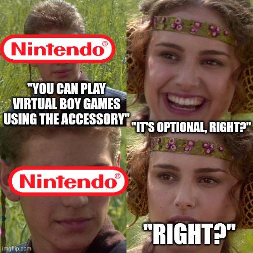 Anakin Padme 4 Panel | "YOU CAN PLAY VIRTUAL BOY GAMES USING THE ACCESSORY"; "IT'S OPTIONAL, RIGHT?"; "RIGHT?" | image tagged in anakin padme 4 panel | made w/ Imgflip meme maker