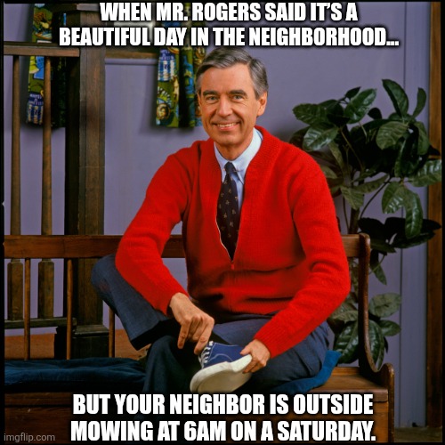 Mr. Rogers Was Wrong About Today | WHEN MR. ROGERS SAID IT’S A BEAUTIFUL DAY IN THE NEIGHBORHOOD…; BUT YOUR NEIGHBOR IS OUTSIDE MOWING AT 6AM ON A SATURDAY. | image tagged in mr rogers,bad morning,funny memes | made w/ Imgflip meme maker