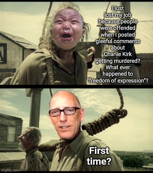 First time | I just lost my job because people were offended when I posted gleeful comments about Charlie Kirk getting murdered? What ever happened to "freedom of expression"? First time? | made w/ Imgflip meme maker