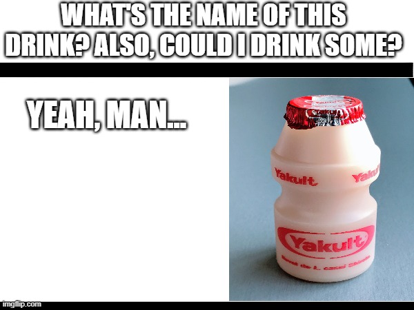 Things aside, the beverage tastes pretty decent! | WHAT'S THE NAME OF THIS DRINK? ALSO, COULD I DRINK SOME? YEAH, MAN... | image tagged in bad pun,drink | made w/ Imgflip meme maker