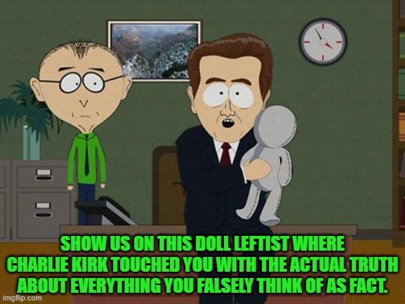 The Political Left ALWAYS reacts violently when exposed to truth rather than to their preferred fictions. | SHOW US ON THIS DOLL LEFTIST WHERE CHARLIE KIRK TOUCHED YOU WITH THE ACTUAL TRUTH ABOUT EVERYTHING YOU FALSELY THINK OF AS FACT. | image tagged in show me on this doll | made w/ Imgflip meme maker