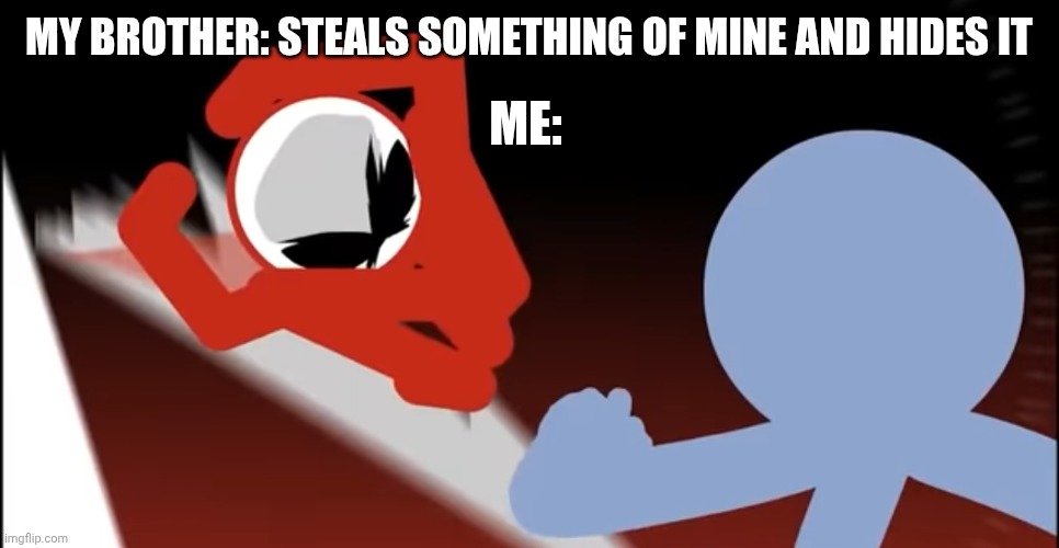 Only people with siblings will understand | MY BROTHER: STEALS SOMETHING OF MINE AND HIDES IT; ME: | image tagged in siblings | made w/ Imgflip meme maker