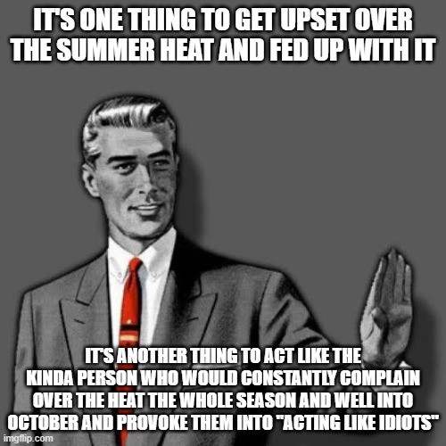 Get over it idc how upset you are over the summer heat (this meme's for my stepdad i got so sick of it i had to make this meme) | IT'S ONE THING TO GET UPSET OVER
THE SUMMER HEAT AND FED UP WITH IT; IT'S ANOTHER THING TO ACT LIKE THE KINDA PERSON WHO WOULD CONSTANTLY COMPLAIN OVER THE HEAT THE WHOLE SEASON AND WELL INTO OCTOBER AND PROVOKE THEM INTO "ACTING LIKE IDIOTS" | image tagged in correction guy,memes,enough is enough,savage memes,grow up,get over it | made w/ Imgflip meme maker