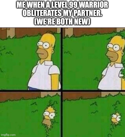 Homer Simpson in Bush - Large | ME WHEN A LEVEL 99 WARRIOR
OBLITERATES MY PARTNER.
(WE'RE BOTH NEW) | image tagged in homer simpson in bush - large | made w/ Imgflip meme maker