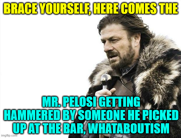 Brace Yourselves X is Coming Meme | BRACE YOURSELF, HERE COMES THE MR. PELOSI GETTING HAMMERED BY SOMEONE HE PICKED UP AT THE BAR, WHATABOUTISM | image tagged in memes,brace yourselves x is coming | made w/ Imgflip meme maker