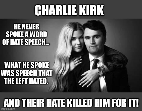 Charlie Kirk - Speech the left hated | CHARLIE KIRK; HE NEVER SPOKE A WORD OF HATE SPEECH…; WHAT HE SPOKE WAS SPEECH THAT THE LEFT HATED. AND THEIR HATE KILLED HIM FOR IT! | image tagged in charlie kirk,party of hate,leftist violence | made w/ Imgflip meme maker