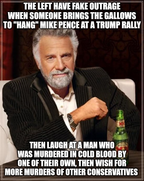 The hypocrisy is off the charts. | THE LEFT HAVE FAKE OUTRAGE WHEN SOMEONE BRINGS THE GALLOWS TO "HANG" MIKE PENCE AT A TRUMP RALLY; THEN LAUGH AT A MAN WHO WAS MURDERED IN COLD BLOOD BY ONE OF THEIR OWN, THEN WISH FOR MORE MURDERS OF OTHER CONSERVATIVES | image tagged in memes,the most interesting man in the world,democrats,hypocrisy | made w/ Imgflip meme maker