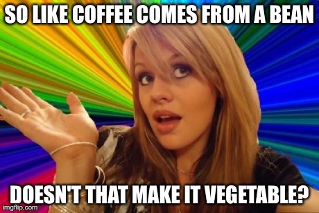 stupid girl meme | SO LIKE COFFEE COMES FROM A BEAN DOESN'T THAT MAKE IT VEGETABLE? | image tagged in stupid girl meme | made w/ Imgflip meme maker