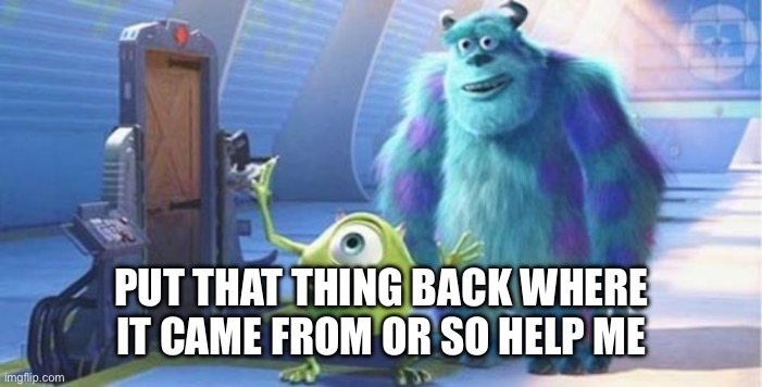 put that thing back where it came from | PUT THAT THING BACK WHERE IT CAME FROM OR SO HELP ME | image tagged in put that thing back where it came from | made w/ Imgflip meme maker