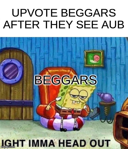 UPVOTE BEGGARS AFTER THEY SEE AUB BEGGARS | image tagged in memes,spongebob ight imma head out | made w/ Imgflip meme maker