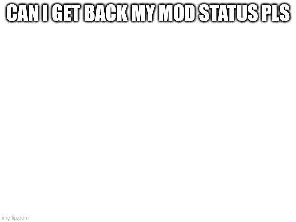 I would like it very much | CAN I GET BACK MY MOD STATUS PLS | image tagged in true | made w/ Imgflip meme maker