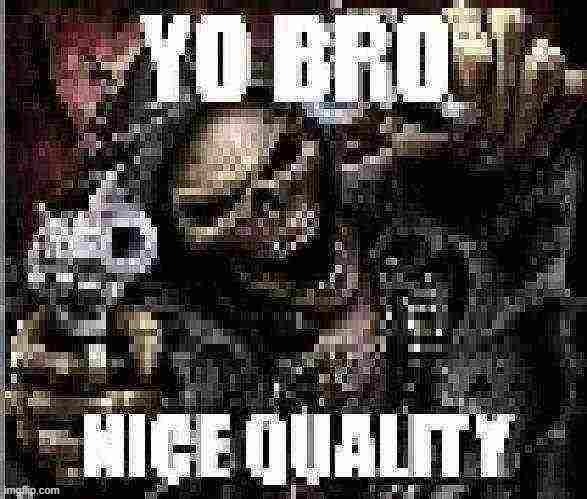 yo bro nice quality | image tagged in yo bro nice quality | made w/ Imgflip meme maker
