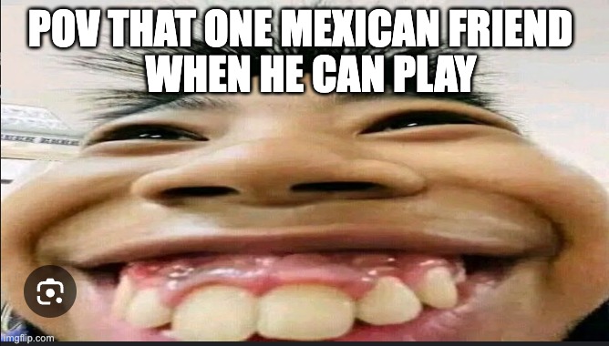 POV THAT ONE MEXICAN FRIEND; WHEN HE CAN PLAY | made w/ Imgflip meme maker