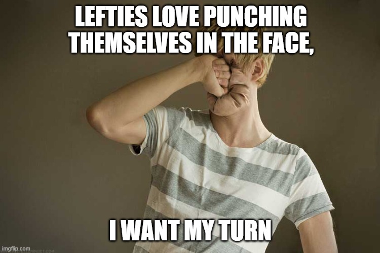 Punching Yourself In The Face | LEFTIES LOVE PUNCHING THEMSELVES IN THE FACE, I WANT MY TURN | image tagged in punching yourself in the face | made w/ Imgflip meme maker