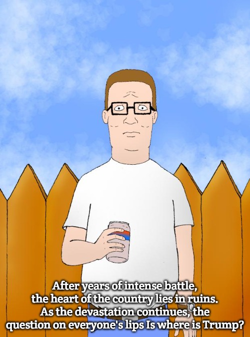 Hank Hill Standing | After years of intense battle, the heart of the country lies in ruins. As the devastation continues, the question on everyone's lips Is where is Trump? | image tagged in hank hill standing,trump | made w/ Imgflip meme maker
