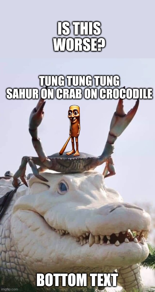 Crab on Crocodile | TUNG TUNG TUNG SAHUR ON CRAB ON CROCODILE BOTTOM TEXT IS THIS WORSE? | image tagged in crab on crocodile | made w/ Imgflip meme maker